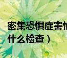 密集恐惧症害怕的东西（密集物体恐惧症要做什么检查）