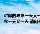 对你的思念一天又一天是什么歌名（有一句歌词是 对你的思念一天又一天 请问是什么歌）