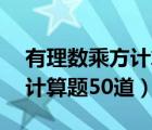 有理数乘方计算题50道带答案（有理数乘方计算题50道）