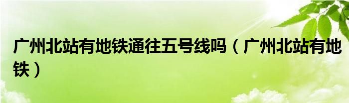 广州北站有地铁通往五号线吗（广州北站有地铁）