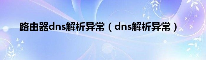 路由器dns解析异常（dns解析异常）