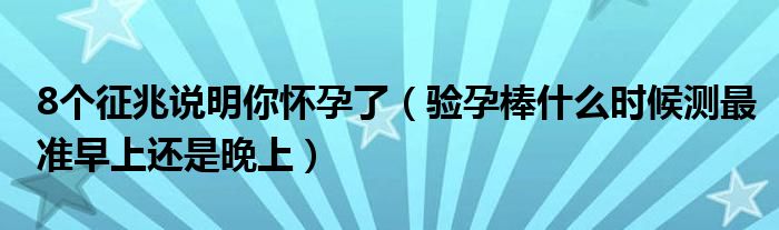 8个征兆说明你怀孕了（验孕棒什么时候测最准早上还是晚上）