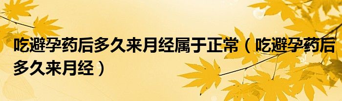 吃避孕药后多久来月经属于正常（吃避孕药后多久来月经）