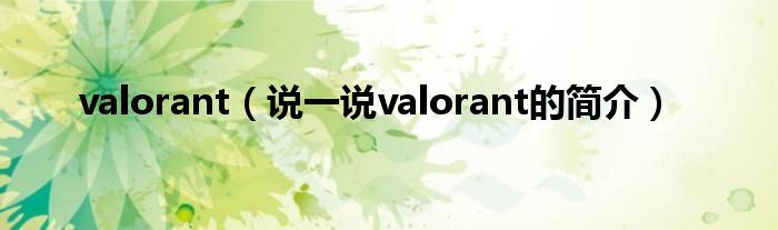 valorant（说一说valorant的简介）