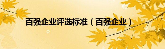 百强企业评选标准（百强企业）