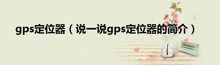 gps定位器（说一说gps定位器的简介）