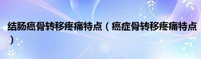 结肠癌骨转移疼痛特点（癌症骨转移疼痛特点）