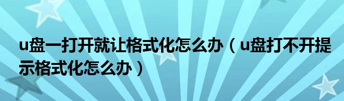 u盘一打开就让格式化怎么办（u盘打不开提示格式化怎么办）