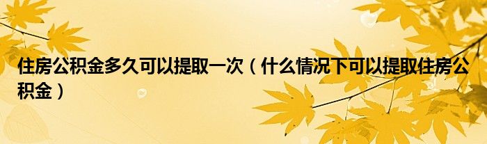 住房公积金多久可以提取一次（什么情况下可以提取住房公积金）