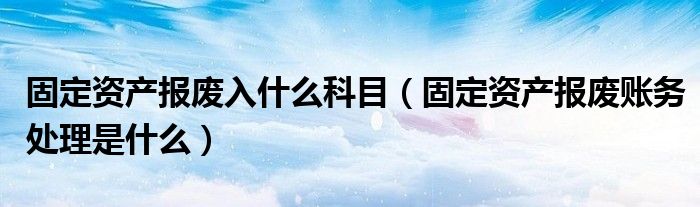 固定资产报废入什么科目（固定资产报废账务处理是什么）