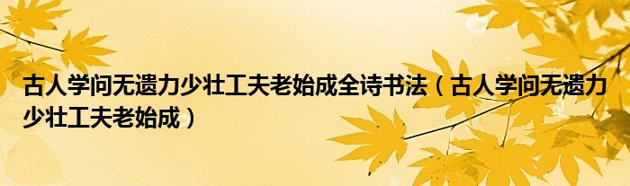 古人学问无遗力少壮工夫老始成全诗书法（古人学问无遗力少壮工夫老始成）