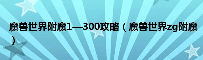 魔兽世界附魔1—300攻略（魔兽世界zg附魔）