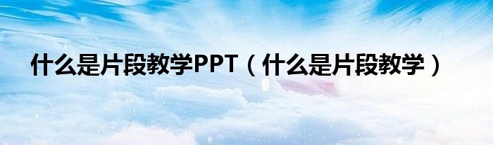 什么是片段教学PPT（什么是片段教学）