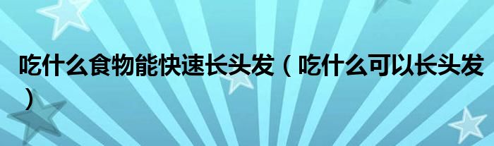 吃什么食物能快速长头发（吃什么可以长头发）