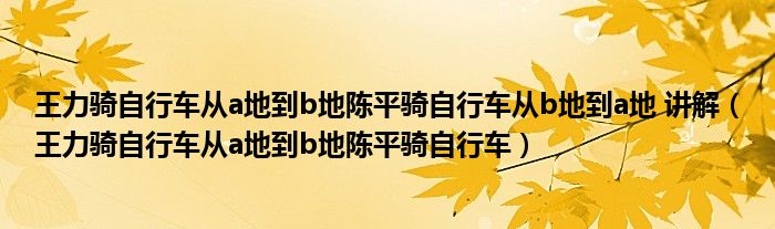 王力骑自行车从a地到b地陈平骑自行车从b地到a地 讲解（王力骑自行车从a地到b地陈平骑自行车）