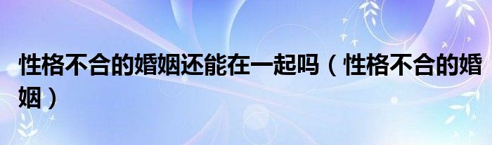 性格不合的婚姻还能在一起吗（性格不合的婚姻）