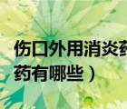 伤口外用消炎药有哪些比较好（伤口外用消炎药有哪些）