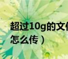 超过10g的文件怎么传QQ（超过10g的文件怎么传）