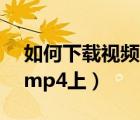 如何下载视频到mp4上面（如何下载视频到mp4上）