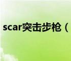 scar突击步枪（说一说scar突击步枪的简介）