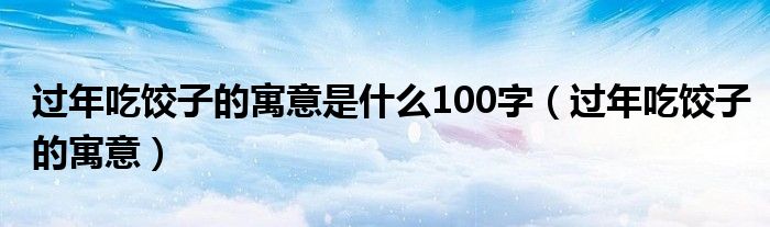 过年吃饺子的寓意是什么100字（过年吃饺子的寓意）