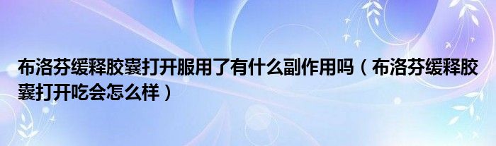 布洛芬缓释胶囊打开服用了有什么副作用吗（布洛芬缓释胶囊打开吃会怎么样）