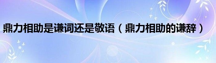 鼎力相助是谦词还是敬语（鼎力相助的谦辞）