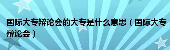 国际大专辩论会的大专是什么意思（国际大专辩论会）