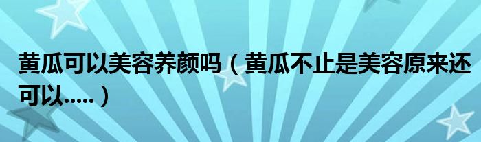 黄瓜可以美容养颜吗（黄瓜不止是美容原来还可以.....）