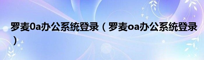 罗麦0a办公系统登录（罗麦oa办公系统登录）