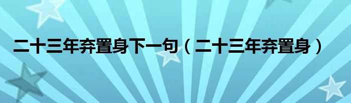 二十三年弃置身下一句（二十三年弃置身）