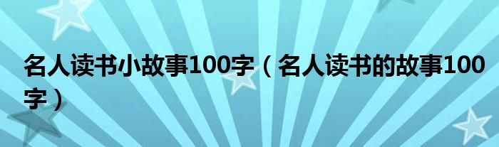 名人读书小故事100字（名人读书的故事100字）