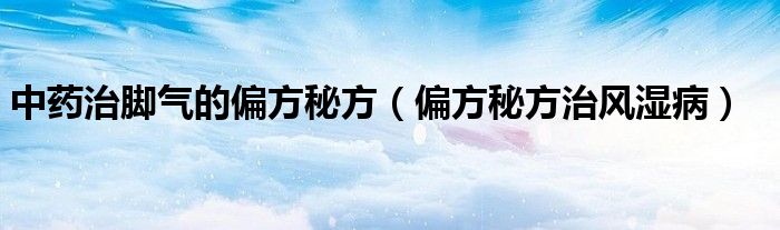 中药治脚气的偏方秘方（偏方秘方治风湿病）