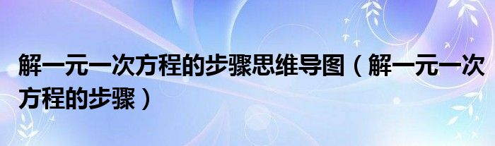 解一元一次方程的步骤思维导图（解一元一次方程的步骤）