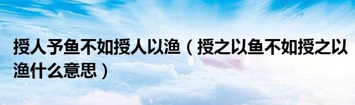 授人予鱼不如授人以渔（授之以鱼不如授之以渔什么意思）