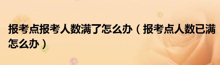 报考点报考人数满了怎么办（报考点人数已满怎么办）