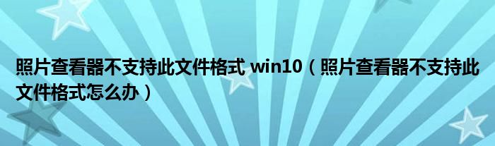 照片查看器不支持此文件格式 win10（照片查看器不支持此文件格式怎么办）