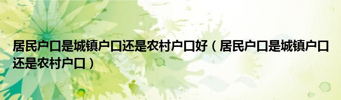 居民户口是城镇户口还是农村户口好（居民户口是城镇户口还是农村户口）