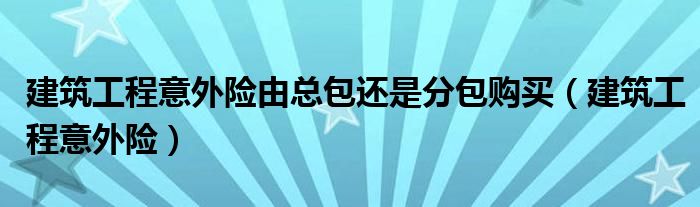 建筑工程意外险由总包还是分包购买（建筑工程意外险）