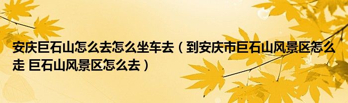 安庆巨石山怎么去怎么坐车去（到安庆市巨石山风景区怎么走 巨石山风景区怎么去）