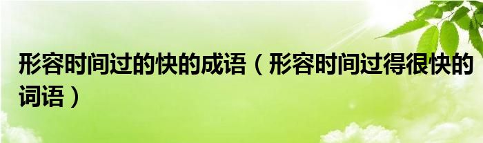 形容时间过的快的成语（形容时间过得很快的词语）