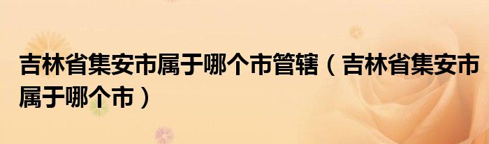 吉林省集安市属于哪个市管辖（吉林省集安市属于哪个市）