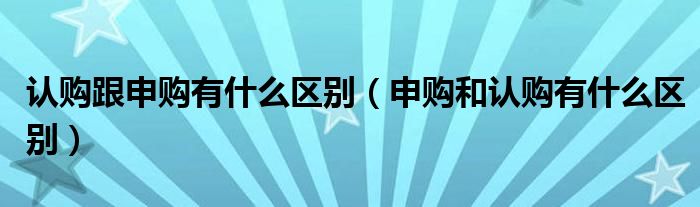 认购跟申购有什么区别（申购和认购有什么区别）