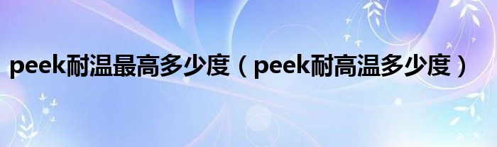 peek耐温最高多少度（peek耐高温多少度）