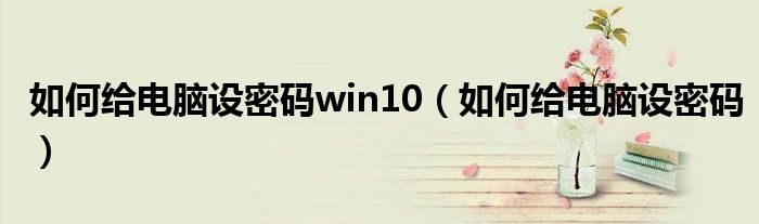 如何给电脑设密码win10（如何给电脑设密码）