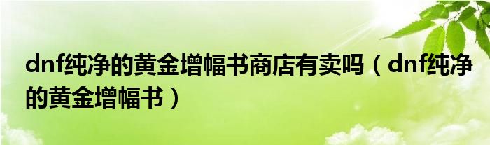 dnf纯净的黄金增幅书商店有卖吗（dnf纯净的黄金增幅书）