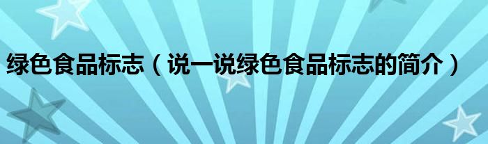 绿色食品标志（说一说绿色食品标志的简介）