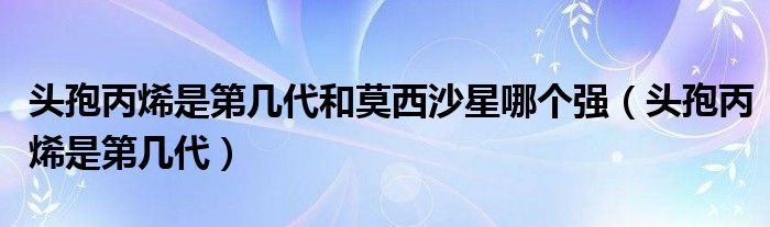 头孢丙烯是第几代和莫西沙星哪个强（头孢丙烯是第几代）