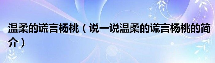 温柔的谎言杨桃（说一说温柔的谎言杨桃的简介）