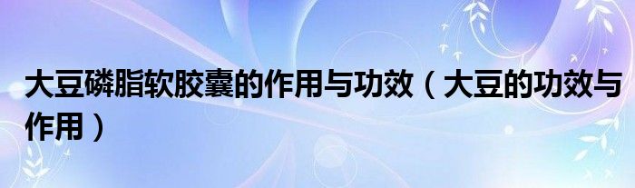 大豆磷脂软胶囊的作用与功效（大豆的功效与作用）